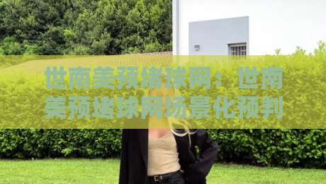 世南美预堵球网：世南美预堵球网场景化预判+世南美预堵球网实战思路拆解-最全手机信誉压球网动画水位精彩片段流畅代理1080P