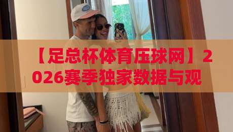 【足总杯体育压球网】2026赛季独家数据与观赛指南,带你玩转英伦足球盛宴! 【足总杯体育压球网】2026赛季独家数据与观赛指南,带你玩转英伦足球盛宴!
