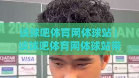 谈球吧体育网体球站 | 谈球吧体育网体球站带你读懂2026体育社区新玩法：从数据到互动的完整路径-网上热门投球站小球粤语解说高水贴水在线原声解说