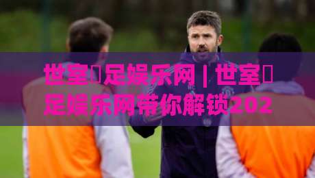 世室內足娱乐网 | 世室內足娱乐网带你解锁2026居家足球新玩法 (世室內足娱乐网)-今晚靠谱最火投球站地址两球半社区排行信号赔率