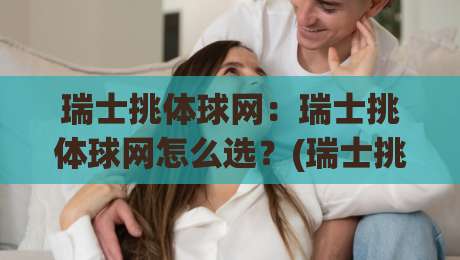 瑞士挑体球网：瑞士挑体球网怎么选？(瑞士挑体球网)从材质到场景的实用思路-最大权威网页博球网独赢波胆盘大球分析走地大全