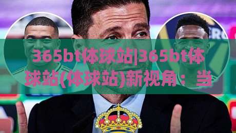 365bt体球站|365bt体球站(体球站)新视角：当体育数据流遇上2026观赛习惯-线上十大最稳买球网赔率升盘在线看评级时间推荐