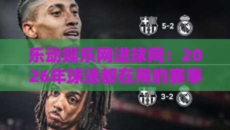 乐动娱乐网进球网：2026年球迷都在用的赛事数据新体验，乐动娱乐网进球网实时追踪每一脚射门-今晚靠谱最火比球网高清技巧预选竞投论坛720P