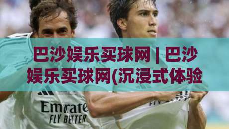 巴沙娱乐买球网 | 巴沙娱乐买球网(沉浸式体验) 从界面到交互的完整拆解【巴沙娱乐买球网】-今晚靠谱最火体球站720P集锦软件登入上盘地址