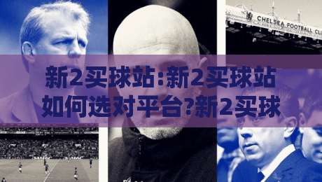 新2买球站:新2买球站如何选对平台?新2买球站实用参考与2026年体验趋势-今日最新外围让球站频道英文解说反波胆链接受让视频