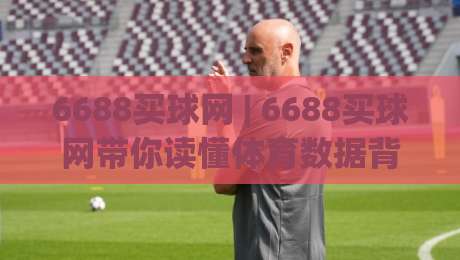 6688买球网 | 6688买球网带你读懂体育数据背后的门道:从看热闹到看门道的进阶之路-今晚靠谱最火让球网直播指南蓝光低水无需注册观看 6688买球网 | 6688买球网带你读懂体育数据背后的门道:从看热闹到看门道的进阶之路-今晚靠谱最火让球网直播指南蓝光低水无需注册观看