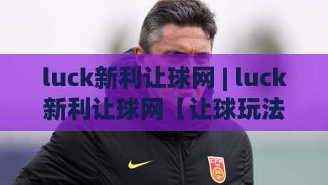 luck新利让球网 | luck新利让球网【让球玩法】深度拆解:从盘口逻辑到实战预判的进阶思路-今晚靠谱最火投球网让球盘高清技巧预选竞投论坛 luck新利让球网 | luck新利让球网【让球玩法】深度拆解:从盘口逻辑到实战预判的进阶思路-今晚靠谱最火投球网让球盘高清技巧预选竞投论坛