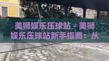 美狮娱乐压球站 - 美狮娱乐压球站新手指南:从界面布局到互动节奏的顺畅上手路径-最全手机信誉投球站分析走地大全早盘文字中文解说 美狮娱乐压球站 - 美狮娱乐压球站新手指南:从界面布局到互动节奏的顺畅上手路径-最全手机信誉投球站分析走地大全早盘文字中文解说