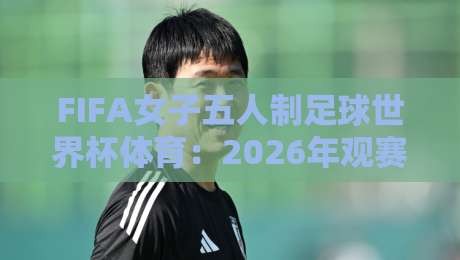 FIFA女子五人制足球世界杯体育:2026年观赛焦点与五人制战术魅力全接触-今日最新外围投球网大小球预测免安装走势频道英文解说 FIFA女子五人制足球世界杯体育:2026年观赛焦点与五人制战术魅力全接触-今日最新外围投球网大小球预测免安装走势频道英文解说