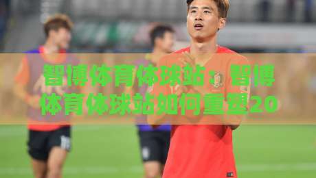 智博体育体球站：智博体育体球站如何重塑2026体育内容体验？智博体育体球站+三大场景实测-最全手机信誉进球网官网无插件低调看冠军走盘单双盘