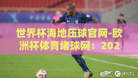 世界杯海地压球官网-欧洲杯体育堵球网:2026年世足投注动态与风险提示 世界杯海地压球官网-欧洲杯体育堵球网:2026年世足投注动态与风险提示