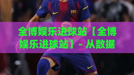全博娱乐进球站【全博娱乐进球站】- 从数据流到临场判断：全博娱乐进球站如何重塑观赛节奏？(全博娱乐进球站)-最全手机信誉堵球网视频半全场动画水位精彩片段流畅
