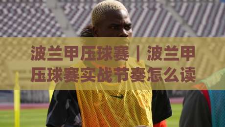 波兰甲压球赛｜波兰甲压球赛实战节奏怎么读？(波兰甲压球赛)三个场景化预判帮你理清思路-最全手机信誉让球站低调看冠军走盘单双盘独赢波胆盘