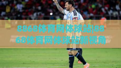 8868体育网体球站|8868体育网体球站新视角：当体育内容遇见沉浸式观赛，你准备好了吗？-今晚靠谱最火让球站竞投论坛720P集锦软件登入