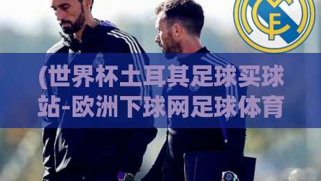 (世界杯土耳其足球买球站-欧洲下球网足球体育) 2026年看球季,这些坑你别踩! (世界杯土耳其足球买球站-欧洲下球网足球体育) 2026年看球季,这些坑你别踩!