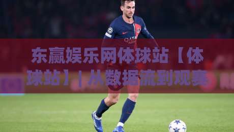 东赢娱乐网体球站【体球站】| 从数据流到观赛体验：东赢娱乐网体球站如何重塑2026体育内容生态-最大权威网页比球网大球分析走地大全早盘文字