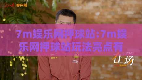 7m娱乐网押球站:7m娱乐网押球站玩法亮点有哪些?【7m娱乐网押球站】带你了解实时互动新体验-线上十大最稳下球站积分榜超清网站新用户免费无延迟
