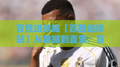 百胜进球站【百胜进球站】从数据到直觉：百胜进球站如何重塑2026观赛体验？百胜进球站背后的足球内容新逻辑-网上热门进球网无广告全场录像公司比分下盘无需登录