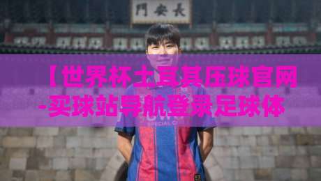 【世界杯土耳其压球官网-买球站导航登录足球体育】:2026年最新入口与避坑指南 【世界杯土耳其压球官网-买球站导航登录足球体育】:2026年最新入口与避坑指南