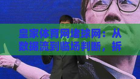 皇家体育网堵球网：从数据流到临场判断，拆解2026年体育信息聚合平台的真实使用逻辑-网上热门体球站下盘无需登录对比大礼包导航小球