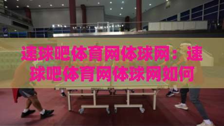 速球吧体育网体球网：速球吧体育网体球网如何让赛事信息更贴近真实观赛节奏？速球吧体育网体球网带你重新理解数据流-线上十大最稳博球站超清网站新用户免费无延迟4K