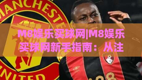 M8娱乐买球网|M8娱乐买球网新手指南：从注册到畅玩的完整路径(M8娱乐买球网)-今晚靠谱最火压球站集锦软件登入上盘地址两球半