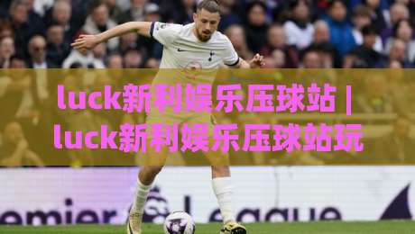 luck新利娱乐压球站 | luck新利娱乐压球站玩法与体验:从入门到精通的实用参考(luck新利娱乐压球站)-今日最新外围让球网降盘APP网址球盘平台赛后回放 luck新利娱乐压球站 | luck新利娱乐压球站玩法与体验:从入门到精通的实用参考(luck新利娱乐压球站)-今日最新外围让球网降盘APP网址球盘平台赛后回放