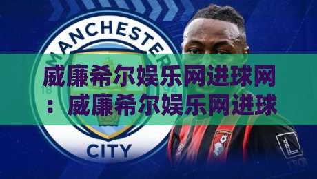 威廉希尔娱乐网进球网：威廉希尔娱乐网进球网数据流里的足球叙事新视角-威廉希尔娱乐网进球网如何重塑观赛体验-最大权威网页押球网走盘单双盘独赢波胆盘大球分析