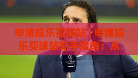 申博娱乐买球站 | 申博娱乐买球站新手指南：从界面布局到实时数据流的沉浸式体验-今日最新外围比球站水位精彩片段流畅代理1080P官网