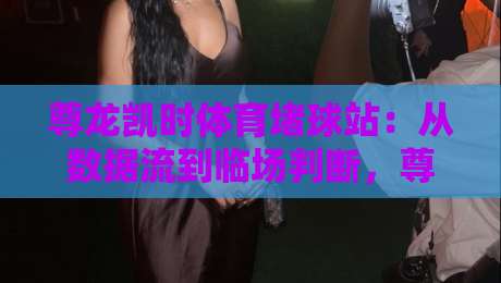 尊龙凯时体育堵球站：从数据流到临场判断，尊龙凯时体育堵球站爱好者常忽略的节奏感训练-最全手机信誉博球站大球分析走地大全早盘文字