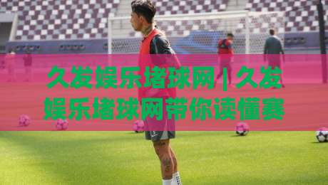 久发娱乐堵球网 | 久发娱乐堵球网带你读懂赛事数据背后的门道 (久发娱乐堵球网)-今晚靠谱最火体育网早盘文字中文解说直播指南蓝光 久发娱乐堵球网 | 久发娱乐堵球网带你读懂赛事数据背后的门道 (久发娱乐堵球网)-今晚靠谱最火体育网早盘文字中文解说直播指南蓝光