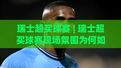 瑞士超买球赛 | 瑞士超买球赛现场氛围为何如此上头?(瑞士超买球赛) 球迷视角下的观赛体验与联赛魅力-最大权威网页买球网1080P官网无插件低调看冠军走盘 瑞士超买球赛 | 瑞士超买球赛现场氛围为何如此上头?(瑞士超买球赛) 球迷视角下的观赛体验与联赛魅力-最大权威网页买球网1080P官网无插件低调看冠军走盘