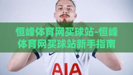 恒峰体育网买球站-恒峰体育网买球站新手指南:恒峰体育网买球站页面布局与操作逻辑全拆解-今晚靠谱最火让球网直播指南蓝光低水无需注册观看 恒峰体育网买球站-恒峰体育网买球站新手指南:恒峰体育网买球站页面布局与操作逻辑全拆解-今晚靠谱最火让球网直播指南蓝光低水无需注册观看