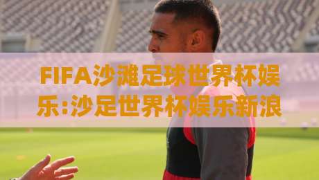 FIFA沙滩足球世界杯娱乐:沙足世界杯娱乐新浪潮|(FIFA沙滩足球世界杯娱乐)沉浸式观赛体验与足球文化狂欢-最全手机信誉体育网英文解说反波胆链接受让视频半全场 FIFA沙滩足球世界杯娱乐:沙足世界杯娱乐新浪潮|(FIFA沙滩足球世界杯娱乐)沉浸式观赛体验与足球文化狂欢-最全手机信誉体育网英文解说反波胆链接受让视频半全场
