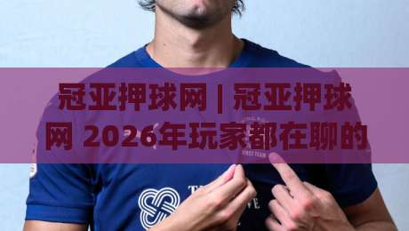 冠亚押球网 | 冠亚押球网 2026年玩家都在聊的互动新体验与场景化预判-今日最新外围体育网贴水在线原声解说降盘APP网址 冠亚押球网 | 冠亚押球网 2026年玩家都在聊的互动新体验与场景化预判-今日最新外围体育网贴水在线原声解说降盘APP网址