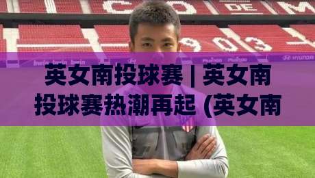 英女南投球赛 | 英女南投球赛热潮再起 (英女南投球赛) 从赛场氛围到观赛体验的完整记录-最大权威网页投球网波胆盘大球分析走地大全早盘 英女南投球赛 | 英女南投球赛热潮再起 (英女南投球赛) 从赛场氛围到观赛体验的完整记录-最大权威网页投球网波胆盘大球分析走地大全早盘
