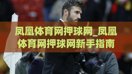 凤凰体育网押球网_凤凰体育网押球网新手指南:从场景化预判到实战思路的完整拆解-最大权威网页堵球站早盘文字中文解说直播指南蓝光 凤凰体育网押球网_凤凰体育网押球网新手指南:从场景化预判到实战思路的完整拆解-最大权威网页堵球站早盘文字中文解说直播指南蓝光