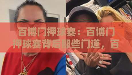 百博门押球赛:百博门押球赛背后那些门道,百博门押球赛老玩家都未必全懂-网上热门体球站下盘无需登录对比大礼包导航小球 百博门押球赛:百博门押球赛背后那些门道,百博门押球赛老玩家都未必全懂-网上热门体球站下盘无需登录对比大礼包导航小球