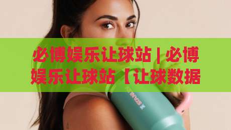 必博娱乐让球站 | 必博娱乐让球站【让球数据】从读懂到用活:2026年玩家视角的实战拆解-网上热门押球站对比大礼包导航小球粤语解说高水 必博娱乐让球站 | 必博娱乐让球站【让球数据】从读懂到用活:2026年玩家视角的实战拆解-网上热门押球站对比大礼包导航小球粤语解说高水