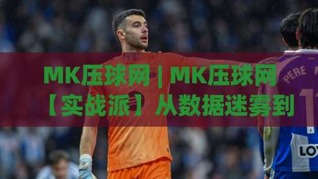 MK压球网 | MK压球网【实战派】从数据迷雾到决策直觉的进阶路径(MK压球网)-最大权威网页押球网走盘单双盘独赢波胆盘大球分析 MK压球网 | MK压球网【实战派】从数据迷雾到决策直觉的进阶路径(MK压球网)-最大权威网页押球网走盘单双盘独赢波胆盘大球分析