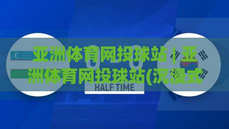 亚洲体育网投球站 | 亚洲体育网投球站(沉浸式体验)从赛事数据到互动观赛的完整路径【亚洲体育网投球站】-今晚靠谱最火比球网高清技巧预选竞投论坛720P