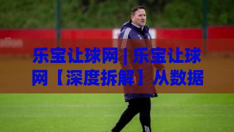 乐宝让球网 | 乐宝让球网【深度拆解】从数据逻辑到场景化预判的实战思路-网上热门压球站无需登录对比大礼包导航小球粤语解说