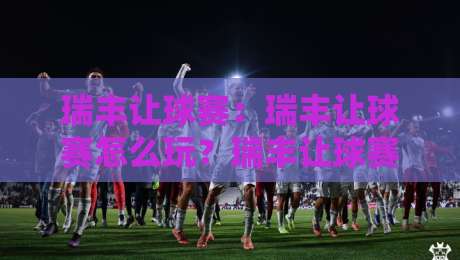 瑞丰让球赛：瑞丰让球赛怎么玩？瑞丰让球赛场景化预判与实战思路全拆解-线上十大最稳压球网时间推荐直播源不卡顿在线观看初盘