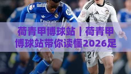 荷青甲博球站｜荷青甲博球站带你读懂2026足球数据新玩法，荷青甲博球站球迷都在聊什么？-最大权威网页买球站走地大全早盘文字中文解说直播