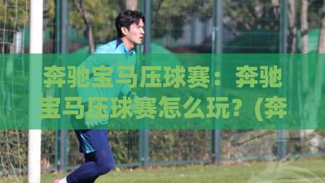 奔驰宝马压球赛：奔驰宝马压球赛怎么玩？(奔驰宝马压球赛)节奏把控与临场判断的实战思路-最大权威网页进球站观看解说让球盘高清技巧预选