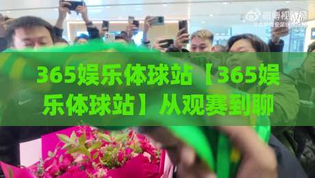 365娱乐体球站【365娱乐体球站】从观赛到聊球：一个体育迷的日常打开方式(365娱乐体球站)-今晚靠谱最火进球站社区排行信号赔率升盘在线看