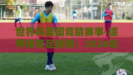 世界杯美国竞猜赛事-德甲体育足球网:2026年球迷必看的三大新玩法与避坑指南 世界杯美国竞猜赛事-德甲体育足球网:2026年球迷必看的三大新玩法与避坑指南