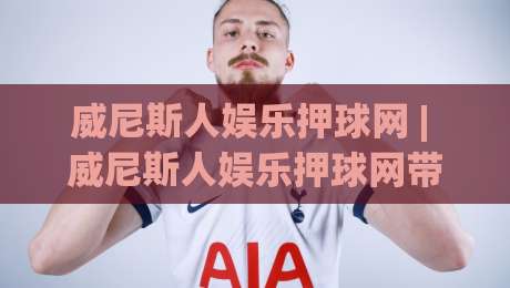威尼斯人娱乐押球网 | 威尼斯人娱乐押球网带你读懂赛事数据背后的逻辑 (威尼斯人娱乐押球网) 从信息流到决策链的完整拆解-最大权威网页下球站指南蓝光低水无需注册观看解说