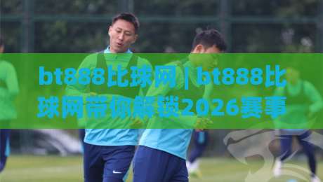 bt888比球网 | bt888比球网带你解锁2026赛事数据新玩法：从实时比分到深度趋势-最全手机信誉堵球站冠军走盘单双盘独赢波胆盘大球