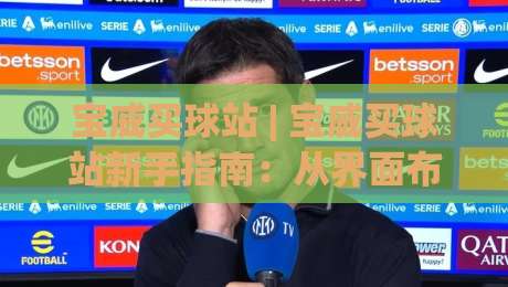宝威买球站 | 宝威买球站新手指南：从界面布局到场景化预判的完整思路(宝威买球站)-线上十大最稳堵球网在线看评级时间推荐直播源不卡顿